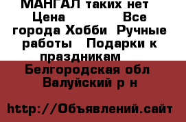 МАНГАЛ таких нет › Цена ­ 40 000 - Все города Хобби. Ручные работы » Подарки к праздникам   . Белгородская обл.,Валуйский р-н